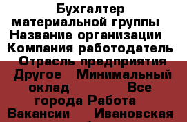 Бухгалтер материальной группы › Название организации ­ Компания-работодатель › Отрасль предприятия ­ Другое › Минимальный оклад ­ 26 000 - Все города Работа » Вакансии   . Ивановская обл.